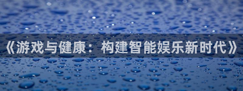 辉达娱乐官方登录网址：《游戏与健康：构建智能娱乐新时代》