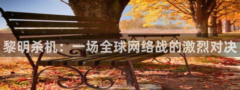 辉达娱乐官方登录网址：黎明杀机：一场全球网络战的激烈对决