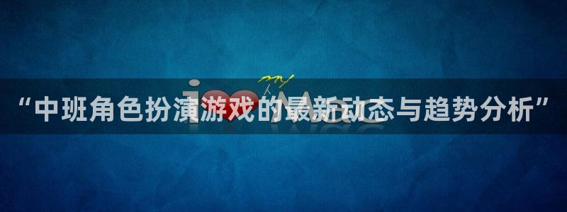 辉达娱乐网页版地址：“中班角色扮演游戏的最新动态与趋势分析”