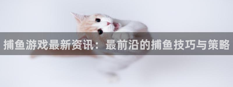 手机辉达娱乐下载安装：捕鱼游戏最新资讯：最前沿的捕鱼技巧与策